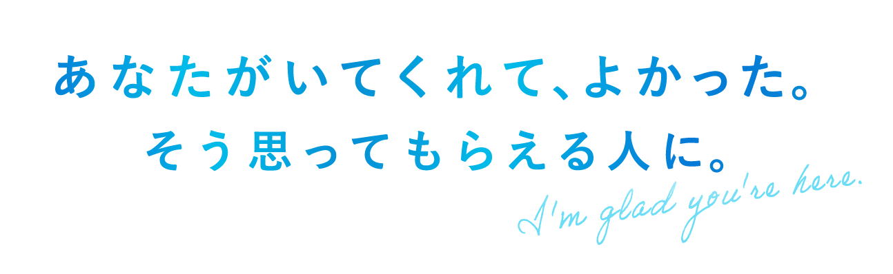 あなたがいてくれて、よかった。そう思ってもらえる人に。