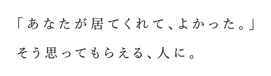 「あなたが居てくれて、よかった。」そう思ってもらえる。人に。